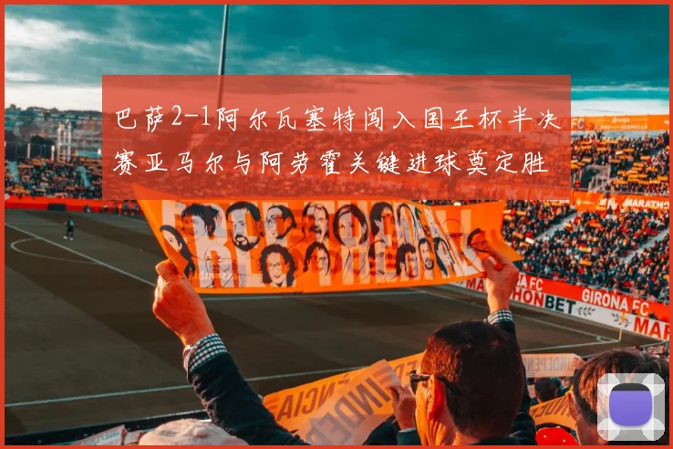 巴萨2-1阿尔瓦塞特闯入国王杯半决赛亚马尔与阿劳霍关键进球奠定胜局
