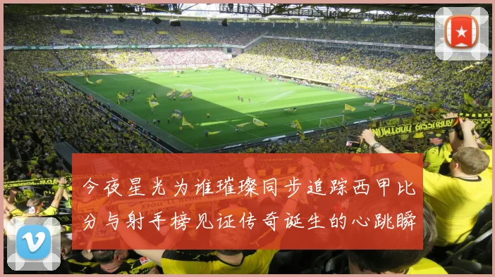 今夜星光为谁璀璨同步追踪西甲比分与射手榜见证传奇诞生的心跳瞬间