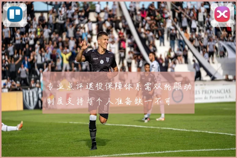 专业点评退役保障体系需双轮驱动制度支持与个人准备缺一不可